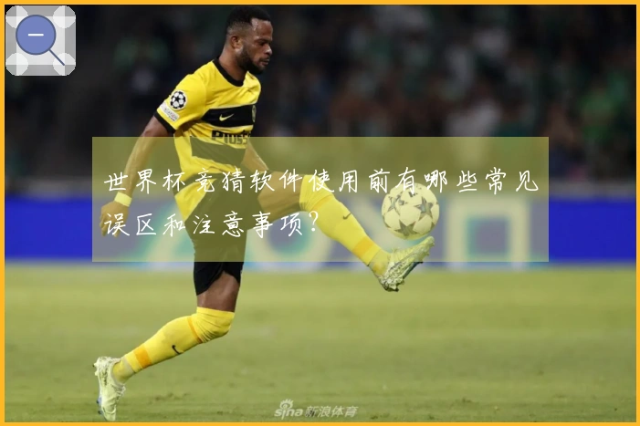 世界杯竞猜软件使用前有哪些常见误区和注意事项？
