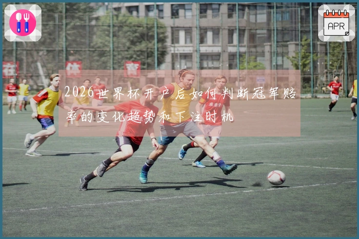 2026世界杯开户后如何判断冠军赔率的变化趋势和下注时机