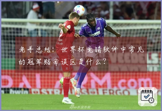 老手总结：世界杯竞猜软件中常见的冠军赔率误区是什么？